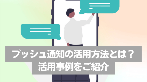 プッシュ通知の活用方法とは？活用事例をご紹介